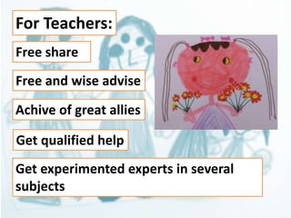 For Teachers: 
Free share 
Free and wise advise 
Achive of great allies 
Get qualified help 
Get experimented experts in several 
subjects 
 