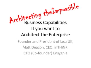 Business Capabilities
                    If you want to
               Architect the Enterprise
             Founder and President of Iasa UK,
               Matt Deacon, CEO, inTHiNK,
                CTO (Co-founder) Ensygnia

03/10/2012                                       1
 