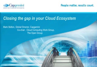 Closing the gap in your Cloud Ecosystem
Mark Skilton, Global Director, Capgemini
Co-chair , Cloud Computing Work Group,
The Open Group
 