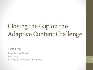 Closing the Gap on the
Adaptive Content Challenge
Don Day
Contelligence Group
@donrday
donrday@contelligencegroup.com 1
 