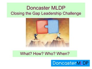 Doncaster MLDP
Closing the Gap Leadership Challenge




    What? How? Who? When?
 