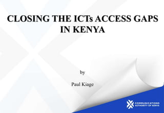 CLOSING THE ICTs ACCESS GAPS
IN KENYA
by
Paul Kiage
 