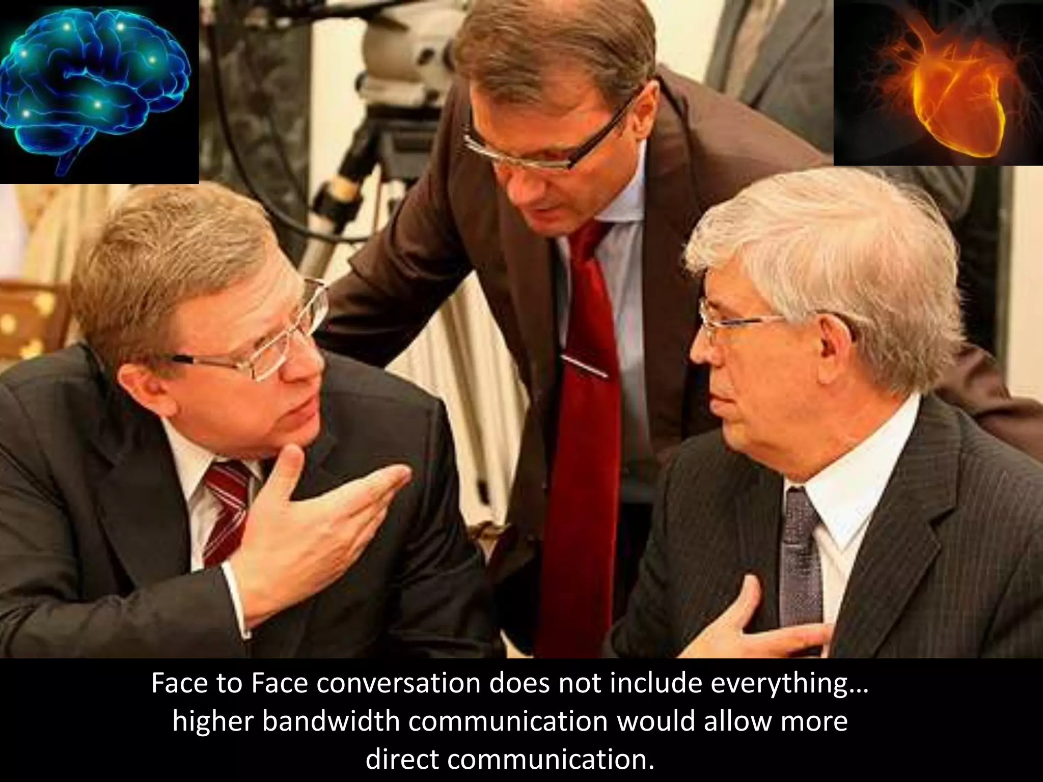 Face to Face conversation does not include everything… 
higher bandwidth communication would allow more 
direct communication. 
 