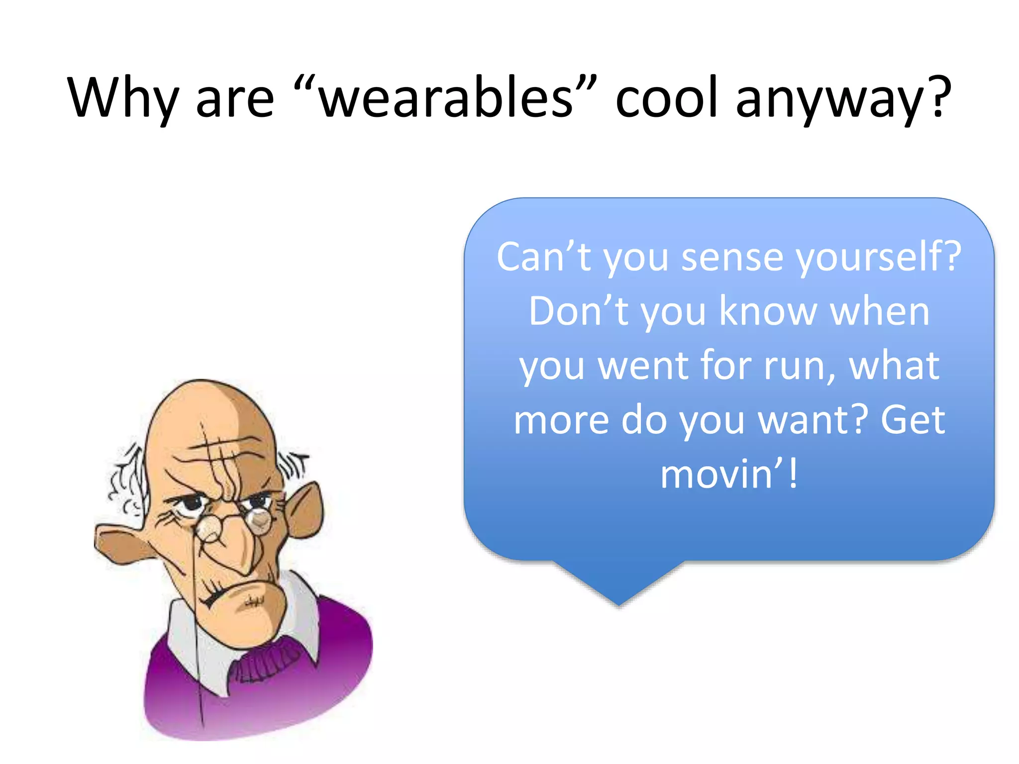 Why are “wearables” cool anyway? 
Can’t you sense yourself? 
Don’t you know when 
you went for run, what 
more do you want? Get 
movin’! 
 