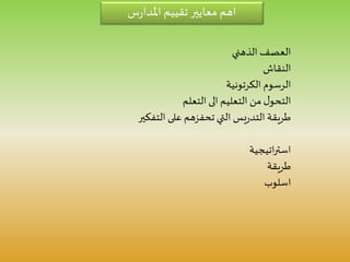 ‫س‬‫ر‬‫املدا‬ ‫تقييم‬ ‫معايير‬ ‫اهم‬
‫الذهني‬ ‫العصف‬
‫النقاش‬
‫الكرتونية‬ ‫الرسوم‬
‫التعلم‬ ‫الى‬ ‫التعليم‬ ‫من‬ ‫ل‬‫التحو‬
‫التفكير‬ ‫على‬ ‫تحفزهم‬ ‫التي‬ ‫يس‬‫ر‬‫التد‬ ‫طريقة‬
‫اتيجية‬‫ر‬‫است‬
‫طريقة‬
‫اسلوب‬
 