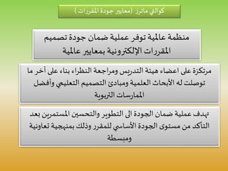 ‫تصميم‬ ‫جودة‬ ‫ضمان‬ ‫عملية‬ ‫توفر‬ ‫عاملية‬ ‫منظمة‬
‫عاملية‬ ‫بمعايير‬ ‫اإللكترونية‬‫ات‬‫ر‬‫املقر‬
‫كوالتي‬‫ز‬‫ماتر‬(‫ات‬‫ر‬‫املقر‬ ‫جودة‬ ‫معايير‬)
‫آخ‬ ‫على‬ ‫بناء‬ ‫اء‬‫ر‬‫النظ‬‫اجعة‬‫ر‬‫وم‬ ‫يس‬‫ر‬‫التد‬ ‫هيئة‬ ‫اعضاء‬ ‫على‬‫مرتكزة‬‫ما‬ ‫ر‬
‫وأف‬ ‫التعليمي‬ ‫التصميم‬ ‫ومبادئ‬ ‫العلمية‬ ‫األبحاث‬ ‫له‬ ‫توصلت‬‫ضل‬
‫التربوية‬‫سات‬‫ر‬‫املما‬
‫املستمري‬ ‫والتحسين‬ ‫التطوير‬ ‫الى‬‫الجودة‬ ‫ضمان‬ ‫عملية‬‫تهدف‬‫بعد‬ ‫ن‬
‫تعا‬ ‫بمنهجية‬‫وذلك‬ ‫ر‬‫للمقر‬‫ي‬ ‫األساس‬‫الجودة‬ ‫ى‬‫مستو‬‫من‬ ‫التأكد‬‫ونية‬
‫ومبسطة‬
 