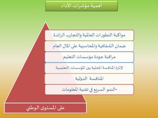 ‫األداء‬ ‫ات‬‫ر‬‫مؤش‬ ‫أهمية‬
‫ائدة‬‫ر‬‫ال‬ ‫ب‬‫ر‬‫والتجا‬ ‫العاملية‬ ‫ات‬‫ر‬‫التطو‬ ‫مواكبة‬
‫العا‬ ‫املال‬ ‫على‬ ‫واملحاسبية‬ ‫الشفافية‬ ‫ضمان‬‫م‬
‫التعليم‬ ‫مؤسسات‬ ‫جودة‬ ‫اقبة‬‫ر‬‫م‬
‫التعليمي‬‫املؤسسات‬‫بين‬‫املحلية‬‫املنافسة‬ ‫ة‬‫ر‬‫إلثا‬‫ة‬
‫الدولية‬ ‫املنافسة‬
•‫املعلومات‬ ‫تقنية‬ ‫في‬ ‫السريع‬ ‫النمو‬
‫الوطني‬ ‫ى‬‫املستو‬ ‫على‬
 