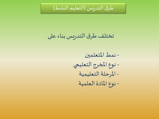 ‫يس‬‫ر‬‫التد‬‫ق‬‫طر‬(‫النشط‬ ‫التعليم‬)
‫عل‬ ‫بناء‬ ‫يس‬‫ر‬‫التد‬ ‫ق‬‫طر‬ ‫تختلف‬‫ى‬
-‫املتعلمين‬ ‫نمط‬
-‫التعليمي‬ ‫املخرج‬ ‫نوع‬
-‫التعليمية‬ ‫املرحلة‬
-‫العلمية‬‫املادة‬ ‫نوع‬
 