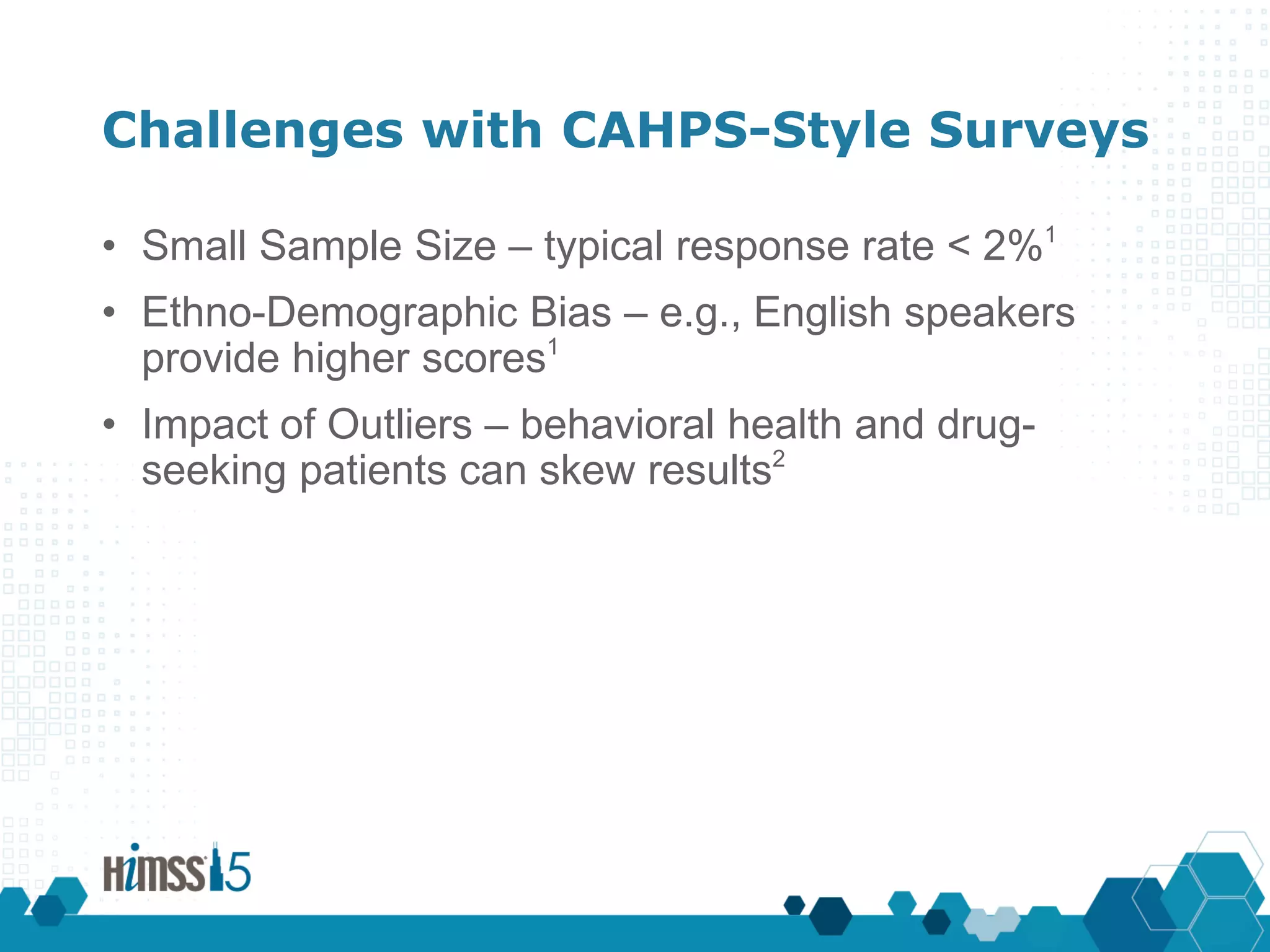 Challenges with CAHPS-Style Surveys
• Small Sample Size – typical response rate < 2%1
• Ethno-Demographic Bias – e.g., English speakers
provide higher scores1
• Impact of Outliers – behavioral health and drug-
seeking patients can skew results2
 