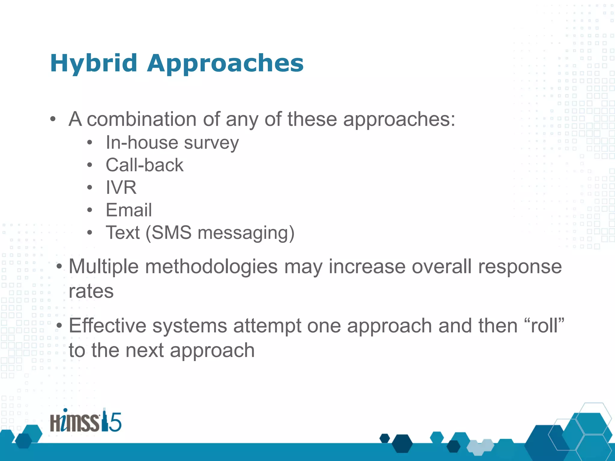 Hybrid Approaches
• A combination of any of these approaches:
• In-house survey
• Call-back
• IVR
• Email
• Text (SMS messaging)
• Multiple methodologies may increase overall response
rates
• Effective systems attempt one approach and then “roll”
to the next approach
 