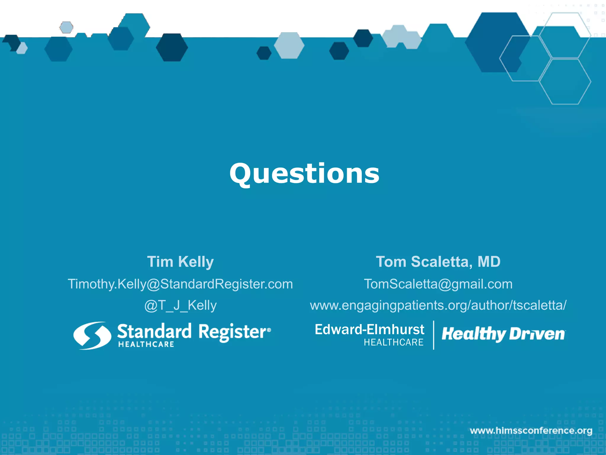 Questions
Tim Kelly
Timothy.Kelly@StandardRegister.com
@T_J_Kelly
Tom Scaletta, MD
TomScaletta@gmail.com
www.engagingpatients.org/author/tscaletta/
Edward-Elmhurst
HEALTHCARE
 