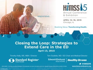 Closing the Loop: Strategies to
Extend Care in the ED
April 13, 2015
Timothy Kelly, MS, MBA / Director
DISCLAIMER: The views and opinions expressed in this presentation are those of the author and do not necessarily represent official policy or position of HIMSS.
Tom Scaletta, MD / ED Chair and Medical Director
Edward-Elmhurst
HEALTHCARE
© HIMSS 2015
 
