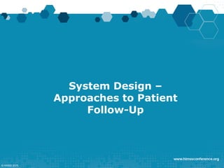System Design –
Approaches to Patient
Follow-Up
© HIMSS 2015
 