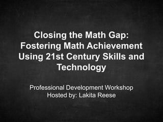 Professional Development Workshop
Hosted by: Lakita Reese
Closing the Math Gap:
Fostering Math Achievement
Using 21st Century Skills and
Technology
 