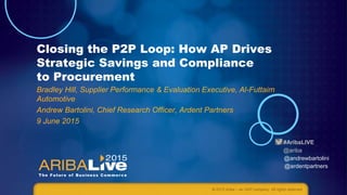 #AribaLIVE
@ariba
Closing the P2P Loop: How AP Drives
Strategic Savings and Compliance
to Procurement
Bradley Hill, Supplier Performance & Evaluation Executive, Al-Futtaim
Automotive
Andrew Bartolini, Chief Research Officer, Ardent Partners
9 June 2015
© 2015 Ariba – an SAP company. All rights reserved.
@andrewbartolini
@ardentpartners
 
