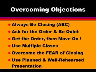Overcoming Objections Always Be Closing (ABC) Ask for the Order & Be Quiet Get the Order, then Move On ! Use Multiple Closes Overcome the FEAR of Closing Use Planned & Well-Rehearsed Presentation Ask, Ask, Ask ! 