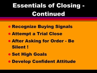 Essentials of Closing - Continued Recognize Buying Signals Attempt a Trial Close  After Asking for Order - Be Silent ! Set High Goals Develop Confident Attitude 