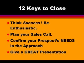 12 Keys to Close Think  Success  ! Be Enthusiastic. Plan your Sales Call. Confirm your Prospect’s NEEDS in the Approach Give a GREAT Presentation 