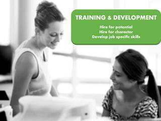 TRAINING & DEVELOPMENT
Hire for potential
Hire for character
Develop job specific skills
 