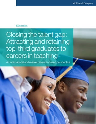Education



Closing the talent gap:
Attracting and retaining
top-third graduates to
careers in teaching
An international and market research-based perspective
 