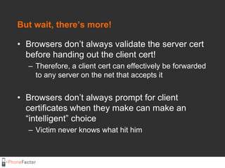 But wait, there’s more!<br />Browsers don’t always validate the server cert before handing out the client cert!<br />There...
