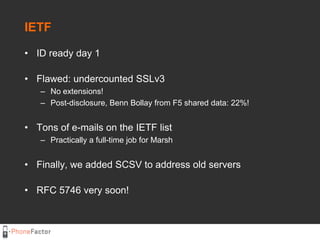 IETF<br />ID ready day 1<br />Flawed: undercounted SSLv3<br />No extensions!<br />Post-disclosure, Benn Bollay from F5 sha...