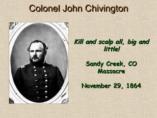 Colonel John Chivington Kill and scalp all, big and little! Sandy Creek, CO Massacre November 29, 1864 