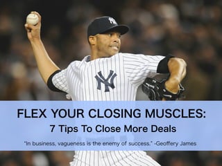 In business, vagueness is the enemy of success. -Geoﬀery James
FLEX YOUR CLOSING MUSCLES:
7 Tips To Close More Deals
 