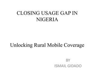 CLOSING USAGE GAP IN
NIGERIA
Unlocking Rural Mobile Coverage
BY
ISMAIL GIDADO
 