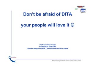 Don’t be afraid of DITA
your people will love it 

Professor Sissi Closs
Hochschule Karlsruhe
Comet Computer GmbH, Comet Communication GmbH

© Comet Computer GmbH, Comet Communication GmbH

 