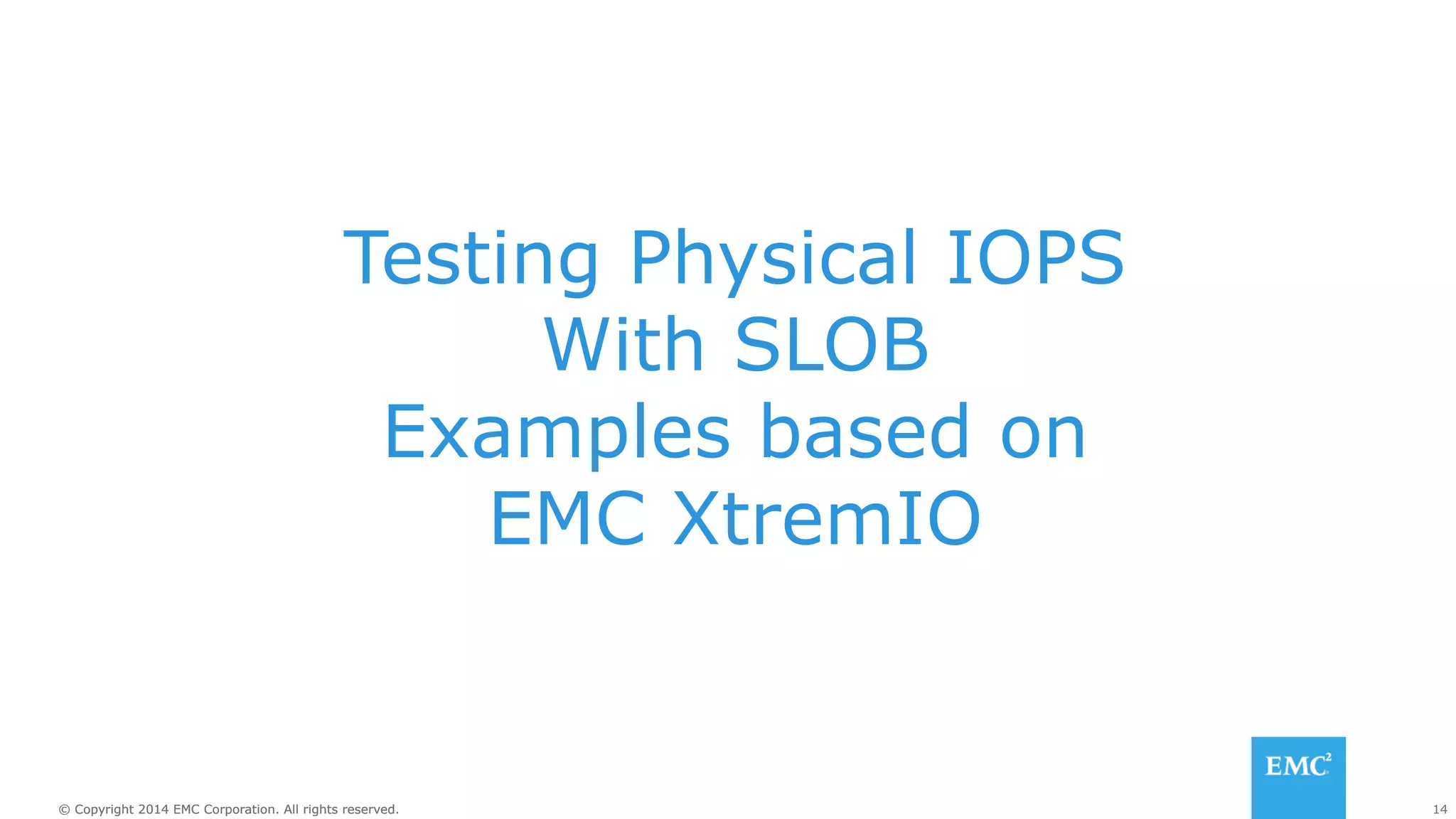 Testing Physical IOPS 
With SLOB 
Examples based on 
EMC XtremIO 
© Copyright 2014 EMC Corporation. All rights reserved. 14 
 
