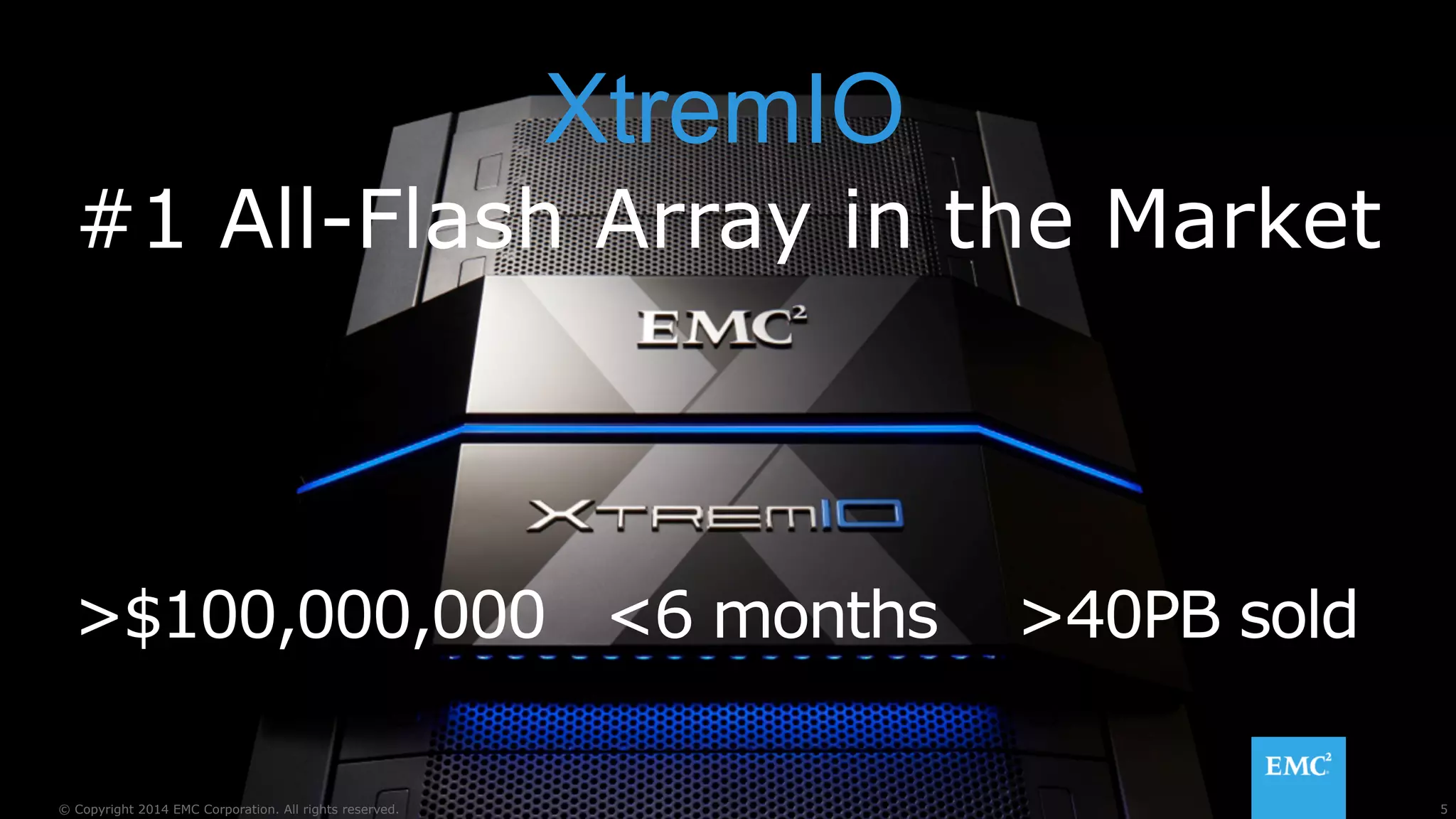 XtremIO 
#1 All-Flash Array in the Market 
>$100,000,000 <6 months >40PB sold 
© Copyright 2014 EMC Corporation. All rights reserved. 5 
 