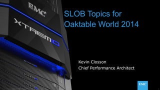 SLOB Topics for 
Oaktable World 2014 
Kevin Closson 
Chief Performance Architect 
© Copyright 2014 EMC Corporation. All rights reserved. 1 
 