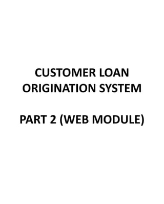CUSTOMER LOAN
ORIGINATION SYSTEM
PART 2 (WEB MODULE)
 