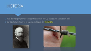 HISTORIA
 Fue descrito por primera vez por Nicolaier en 1884, y aislado por Kitasato en 1889
 La Clostridium tetani es el agente etiológico del TÉTANOS.
 