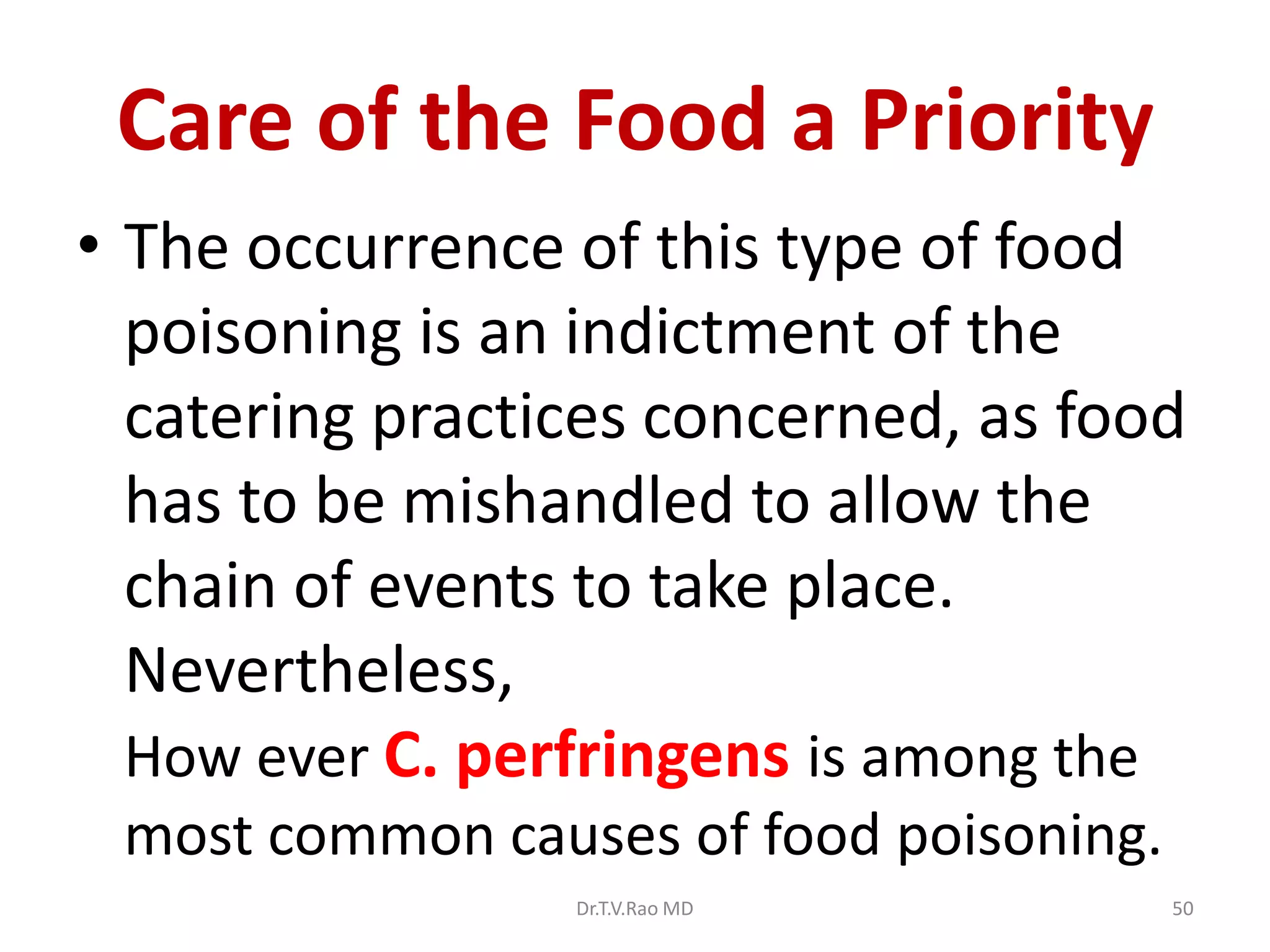 Care of the Food a Priority
• The occurrence of this type of food
  poisoning is an indictment of the
  catering practices concerned, as food
  has to be mishandled to allow the
  chain of events to take place.
  Nevertheless,
  How ever C. perfringens is among the
 most common causes of food poisoning.
                 Dr.T.V.Rao MD           50
 
