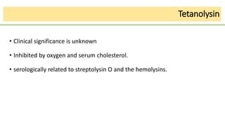 Tetanolysin
• Clinical significance is unknown
• Inhibited by oxygen and serum cholesterol.
• serologically related to streptolysin O and the hemolysins.
 