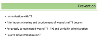 Prevention
• Immunization with TT
• After trauma cleaning and debridement of wound and TT booster
• For grossly contaminated wound TT , TIG and penicillin administration
• Passive active immunization?
 