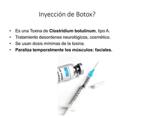 Inyección de Botox?
• Es una Toxina de Clostridium botulinum, tipo A.
• Tratamiento desordenes neurológicos, cosmético.
• Se usan dosis mínimas de la toxina.
• Paraliza temporalmente los músculos: faciales.
 