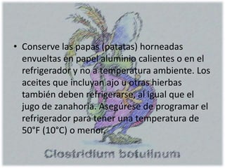 • Conserve las papas (patatas) horneadas
envueltas en papel aluminio calientes o en el
refrigerador y no a temperatura ambiente. Los
aceites que incluyan ajo u otras hierbas
también deben refrigerarse, al igual que el
jugo de zanahoria. Asegúrese de programar el
refrigerador para tener una temperatura de
50°F (10°C) o menor.
 