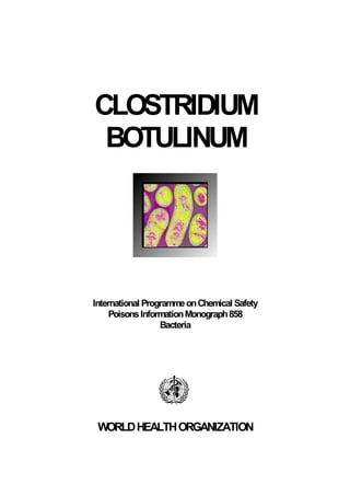 CLOSTRIDIUM
 BOTULINUM




International Programme on Chemical Safety
     Poisons Information Monograph 858
                  Bacteria




 WORLD HEALTH ORGANIZATION
 