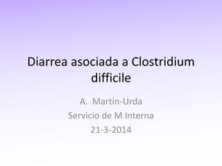 Diarrea asociada a Clostridium
difficile
A. Martin-Urda
Servicio de M Interna
21-3-2014
 