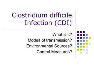 Clostridium difficile Infection (CDI) What is it? Modes of transmission? Environmental Sources? Control Measures? 