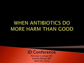 WHEN ANTIBIOTICS DO MORE HARM THAN GOOD ID Conference Reinalyn Cartago MD Jerome Ramos MD April 29, 2010 