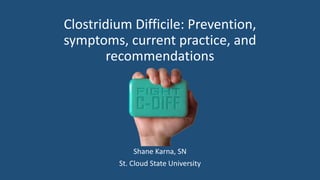 Clostridium Difficile: Prevention,
symptoms, current practice, and
recommendations
Shane Karna, SN
St. Cloud State University
 