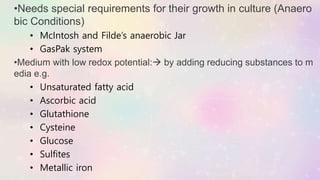 •Needs special requirements for their growth in culture (Anaero
bic Conditions)
• McIntosh and Filde’s anaerobic Jar
• GasPak system
•Medium with low redox potential: by adding reducing substances to m
edia e.g.
• Unsaturated fatty acid
• Ascorbic acid
• Glutathione
• Cysteine
• Glucose
• Sulfites
• Metallic iron
 
