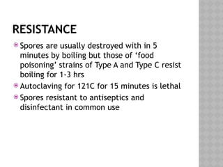 RESISTANCE
 Spores are usually destroyed with in 5
minutes by boiling but those of ‘food
poisoning’ strains of Type A and Type C resist
boiling for 1-3 hrs
 Autoclaving for 121C for 15 minutes is lethal
 Spores resistant to antiseptics and
disinfectant in common use
 