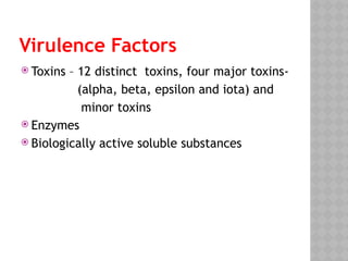Virulence Factors
 Toxins – 12 distinct toxins, four major toxins-
(alpha, beta, epsilon and iota) and
minor toxins
 Enzymes
 Biologically active soluble substances
 