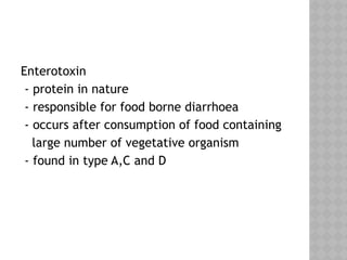Enterotoxin
- protein in nature
- responsible for food borne diarrhoea
- occurs after consumption of food containing
large number of vegetative organism
- found in type A,C and D
 