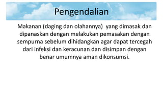Pengendalian
Makanan (daging dan olahannya) yang dimasak dan
dipanaskan dengan melakukan pemasakan dengan
sempurna sebelum dihidangkan agar dapat tercegah
dari infeksi dan keracunan dan disimpan dengan
benar umumnya aman dikonsumsi.

 
